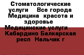 Стоматологические услуги. - Все города Медицина, красота и здоровье » Медицинские услуги   . Кабардино-Балкарская респ.,Нальчик г.